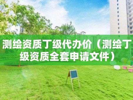 测绘资质丁级代办价（测绘丁级资质全套申请文件）