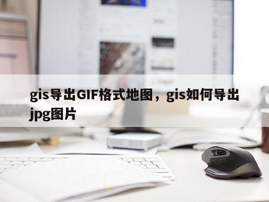 gis导出GIF格式地图，gis如何导出jpg图片