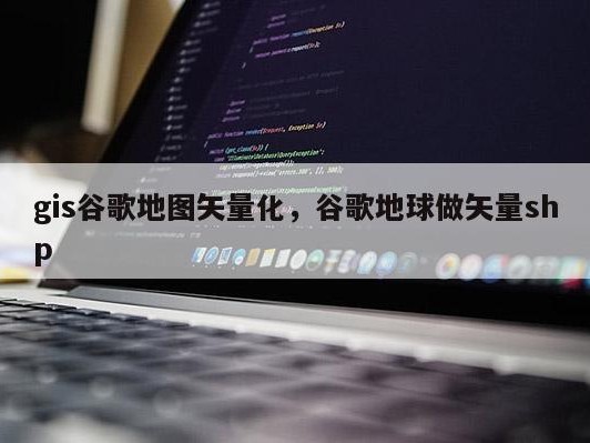 gis谷歌地图矢量化，谷歌地球做矢量shp