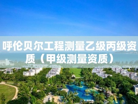 呼伦贝尔工程测量乙级丙级资质（甲级测量资质）