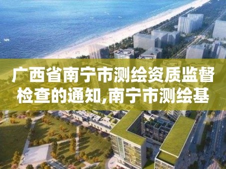 广西省南宁市测绘资质监督检查的通知,南宁市测绘基准服务平台。