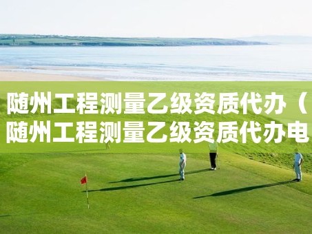 随州工程测量乙级资质代办（随州工程测量乙级资质代办电话）