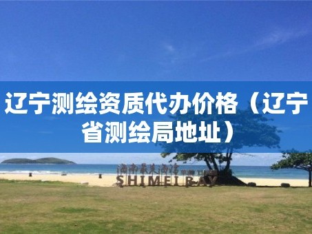 辽宁测绘资质代办价格（辽宁省测绘局地址）