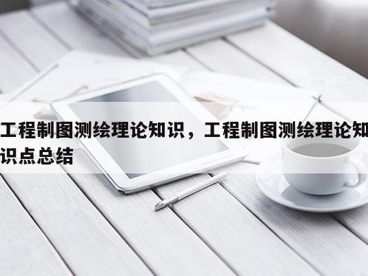 工程制图测绘理论知识，工程制图测绘理论知识点总结