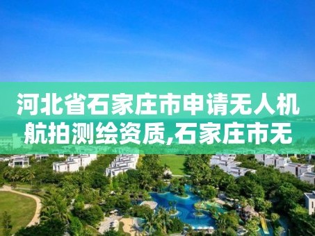 河北省石家庄市申请无人机航拍测绘资质,石家庄市无人机协会。