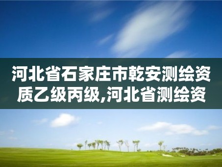河北省石家庄市乾安测绘资质乙级丙级,河北省测绘资质公示