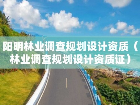 阳明林业调查规划设计资质（林业调查规划设计资质证）