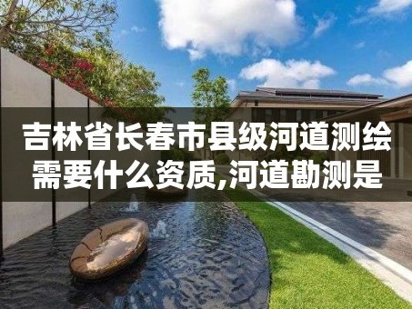 吉林省长春市县级河道测绘需要什么资质,河道勘测是做什么的。
