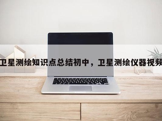 卫星测绘知识点总结初中，卫星测绘仪器视频