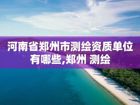 河南省郑州市测绘资质单位有哪些,郑州 测绘