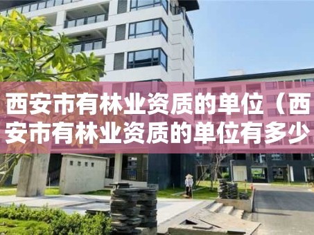 西安市有林业资质的单位（西安市有林业资质的单位有多少）