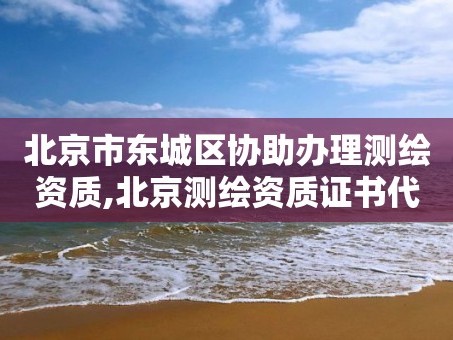 北京市东城区协助办理测绘资质,北京测绘资质证书代办。