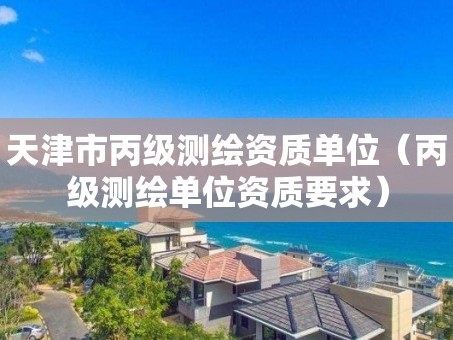 天津市丙级测绘资质单位（丙级测绘单位资质要求）