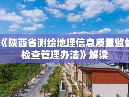 《陕西省测绘地理信息质量监督检查管理办法》解读
