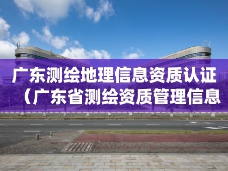广东测绘地理信息资质认证（广东省测绘资质管理信息系统）