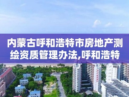 内蒙古呼和浩特市房地产测绘资质管理办法,呼和浩特测绘公司招聘。