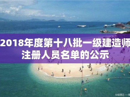2018年度第十八批一级建造师注册人员名单的公示