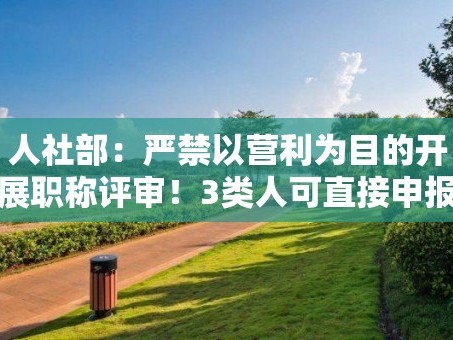 人社部：严禁以营利为目的开展职称评审！3类人可直接申报！