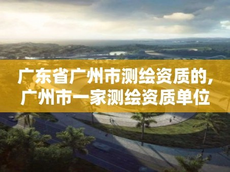 广东省广州市测绘资质的,广州市一家测绘资质单位