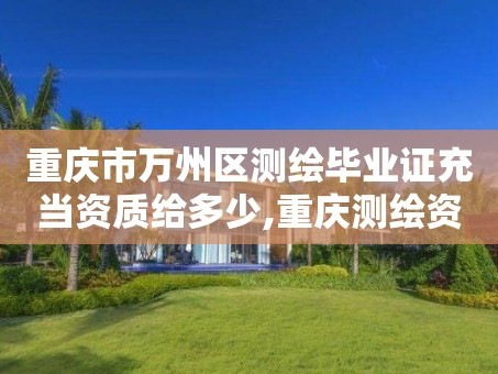 重庆市万州区测绘毕业证充当资质给多少,重庆测绘资质如何办理。