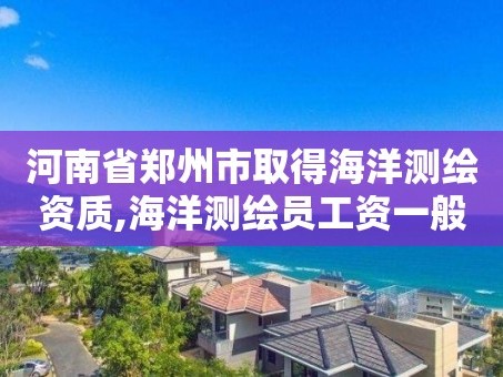 河南省郑州市取得海洋测绘资质,海洋测绘员工资一般多少