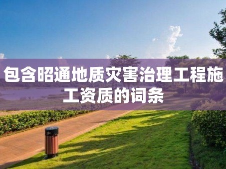 包含昭通地质灾害治理工程施工资质的词条