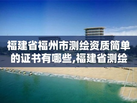 福建省福州市测绘资质简单的证书有哪些,福建省测绘单位名单