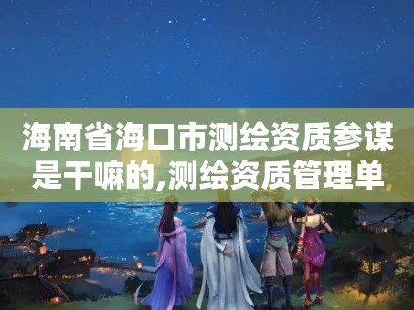 海南省海口市测绘资质参谋是干嘛的,测绘资质管理单位建设厅。