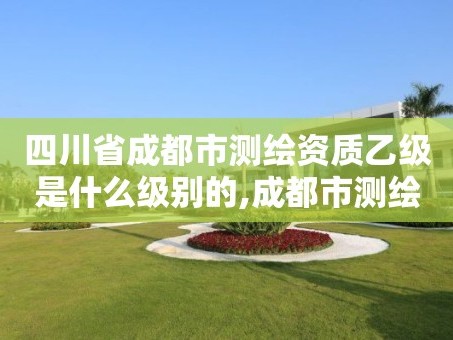 四川省成都市测绘资质乙级是什么级别的,成都市测绘院招聘。