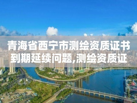 青海省西宁市测绘资质证书到期延续问题,测绘资质证书有效期延至2021年12月31日。