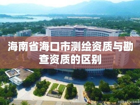 海南省海口市测绘资质与勘查资质的区别