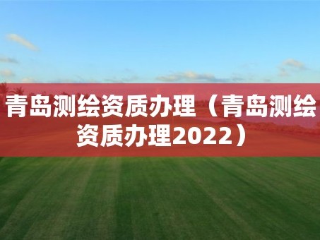 青岛测绘资质办理（青岛测绘资质办理2022）