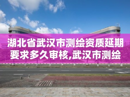 湖北省武汉市测绘资质延期要求多久审核,武汉市测绘管理条例。
