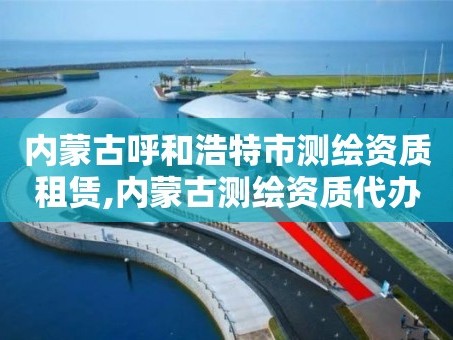 内蒙古呼和浩特市测绘资质租赁,内蒙古测绘资质代办