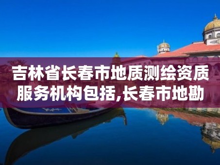 吉林省长春市地质测绘资质服务机构包括,长春市地勘报告