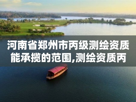 河南省郑州市丙级测绘资质能承揽的范围,测绘资质丙级什么意思。