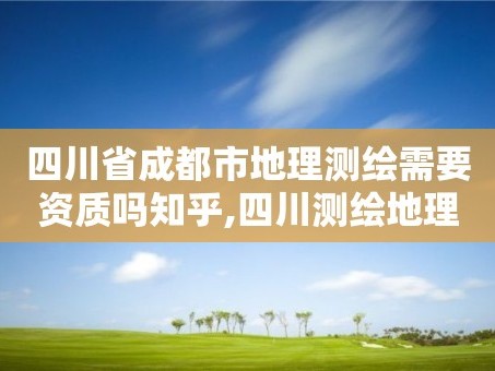 四川省成都市地理测绘需要资质吗知乎,四川测绘地理信息局笔试。