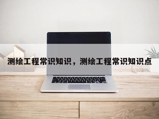 测绘工程常识知识，测绘工程常识知识点