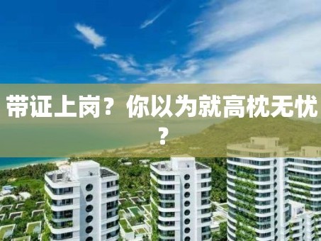 带证上岗？你以为就高枕无忧？