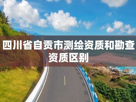 四川省自贡市测绘资质和勘查资质区别