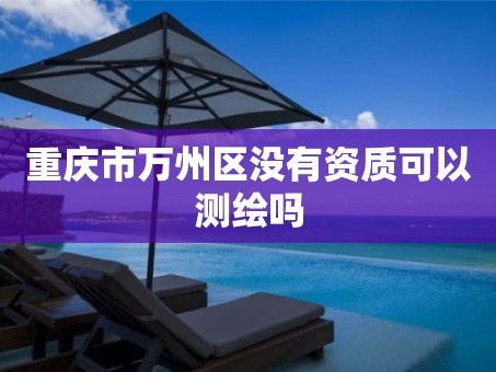 重庆市万州区没有资质可以测绘吗
