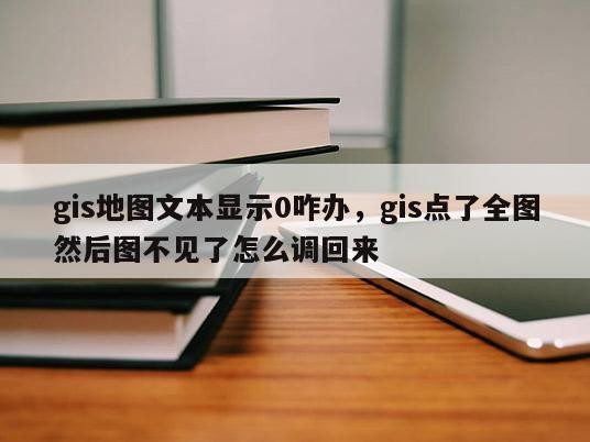 gis地图文本显示0咋办，gis点了全图然后图不见了怎么调回来
