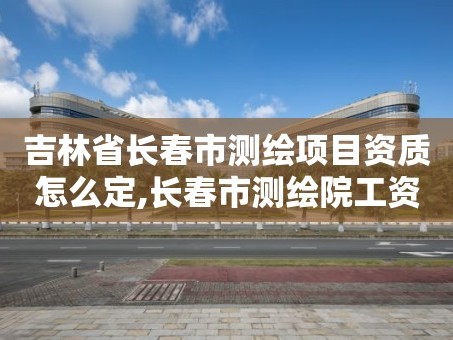 吉林省长春市测绘项目资质怎么定,长春市测绘院工资待遇