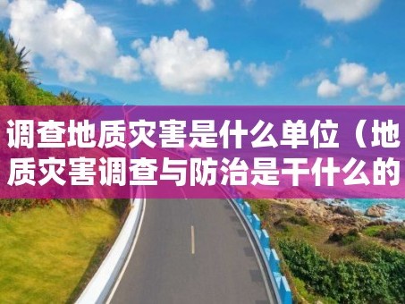 调查地质灾害是什么单位（地质灾害调查与防治是干什么的）