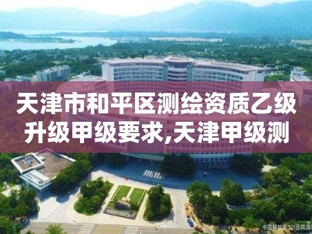 天津市和平区测绘资质乙级升级甲级要求,天津甲级测绘单位。