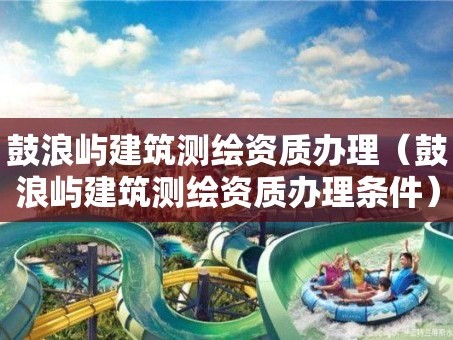 鼓浪屿建筑测绘资质办理（鼓浪屿建筑测绘资质办理条件）