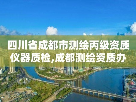 四川省成都市测绘丙级资质仪器质检,成都测绘资质办理