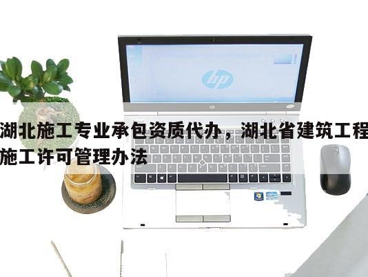 湖北施工专业承包资质代办，湖北省建筑工程施工许可管理办法