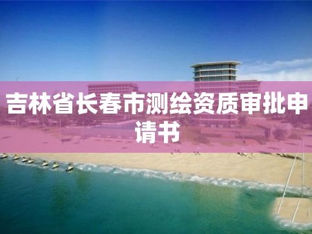 吉林省长春市测绘资质审批申请书