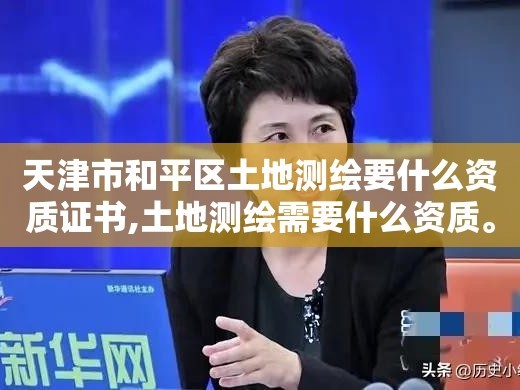 天津市和平区土地测绘要什么资质证书,土地测绘需要什么资质。